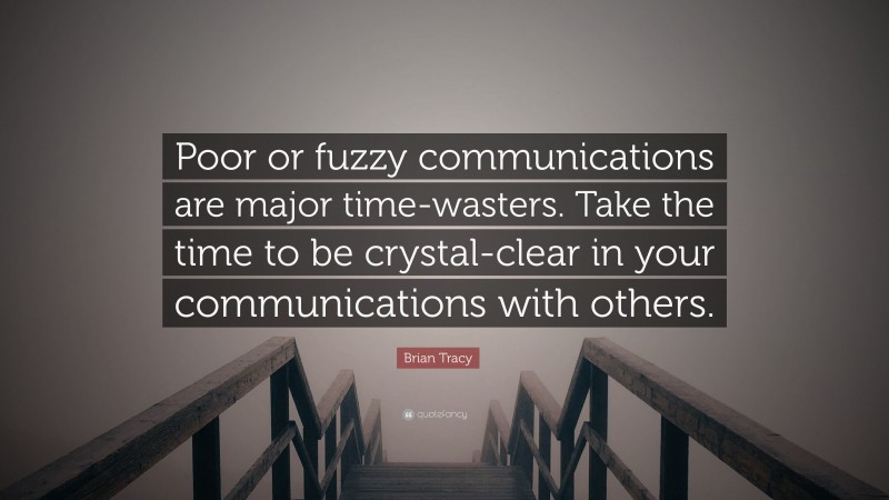 Brian Tracy Quote: “Poor or fuzzy communications are major time-wasters. Take the time to be crystal-clear in your communications with others.”