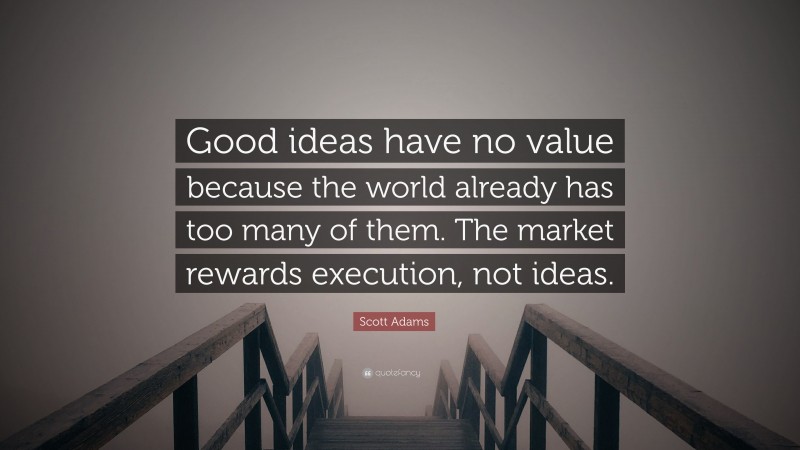 Scott Adams Quote: “Good ideas have no value because the world already has too many of them. The market rewards execution, not ideas.”