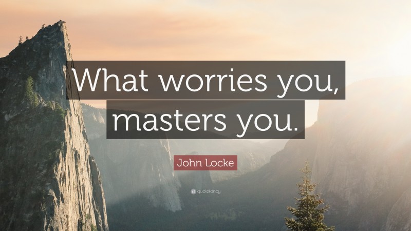 John Locke Quote: “What worries you, masters you.”
