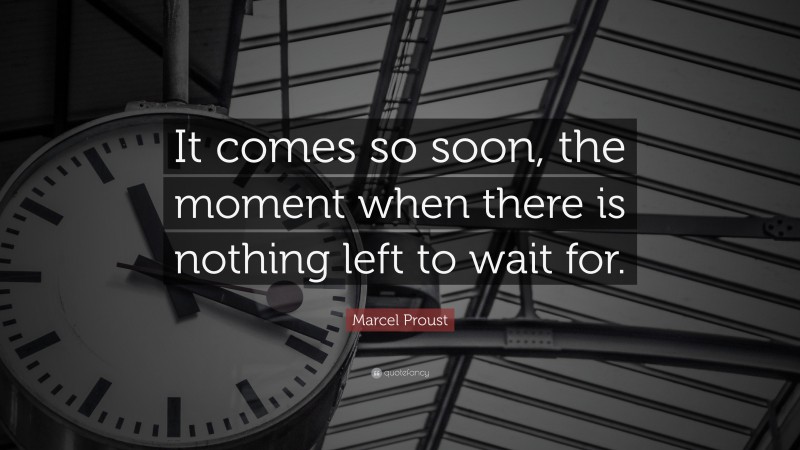 Marcel Proust Quote: “It comes so soon, the moment when there is nothing left to wait for.”