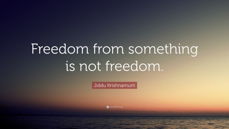 Jiddu Krishnamurti Quote: “Freedom from something is not freedom.”