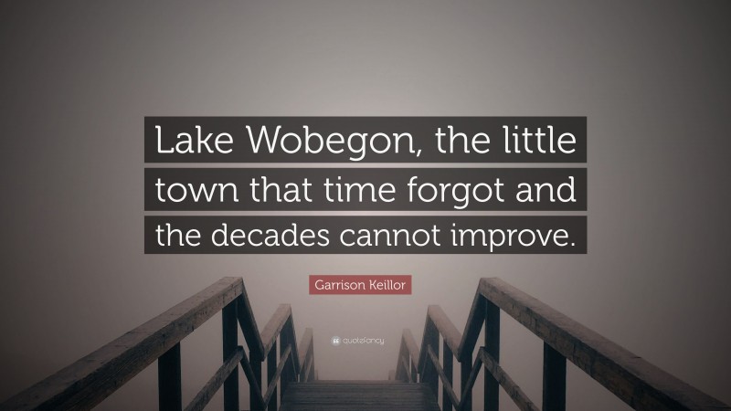 Garrison Keillor Quote: “Lake Wobegon, the little town that time forgot and the decades cannot improve.”