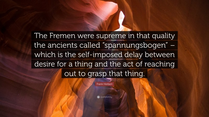Frank Herbert Quote: “The Fremen were supreme in that quality the ancients called “spannungsbogen” – which is the self-imposed delay between desire for a thing and the act of reaching out to grasp that thing.”
