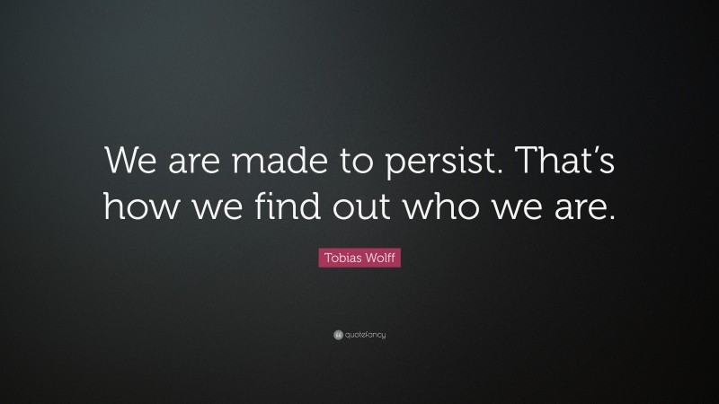 Tobias Wolff Quote: “We are made to persist. That’s how we find out who we are.”