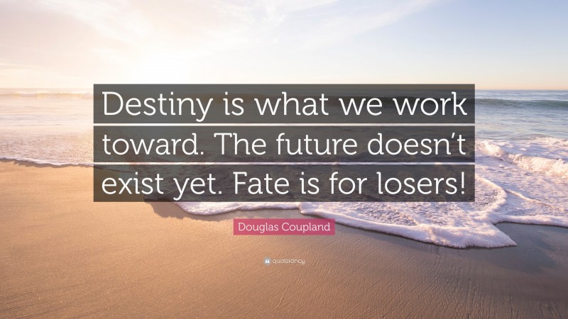 Douglas Coupland Quote: “Destiny is what we work toward. The future doesn’t exist yet. Fate is for losers!”