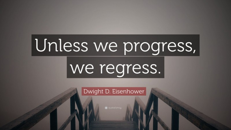 Dwight D. Eisenhower Quote: “Unless we progress, we regress.”