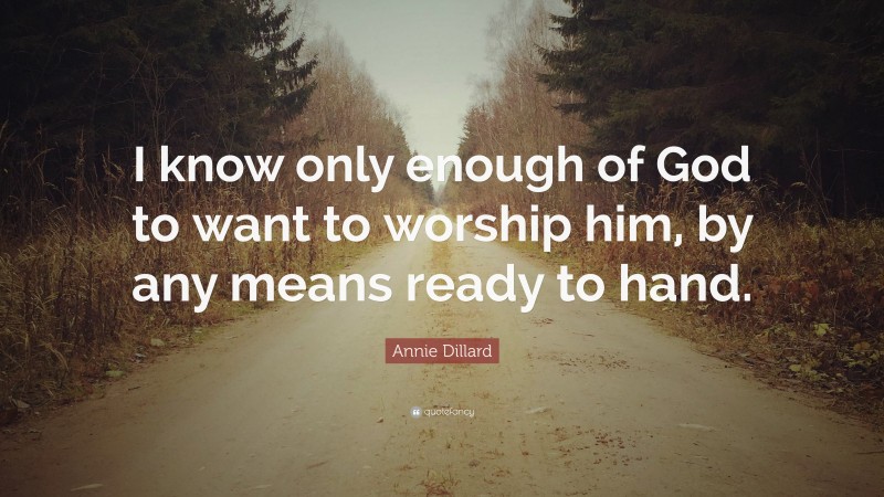 Annie Dillard Quote: “I know only enough of God to want to worship him, by any means ready to hand.”
