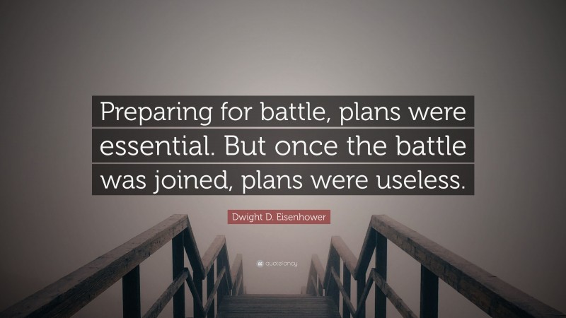 Dwight D. Eisenhower Quote: “Preparing for battle, plans were essential. But once the battle was joined, plans were useless.”