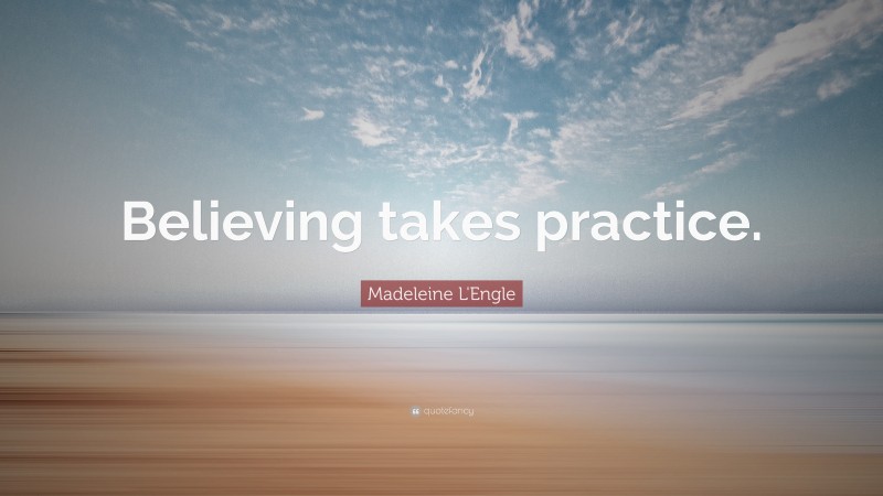 Madeleine L'Engle Quote: “Believing takes practice.”