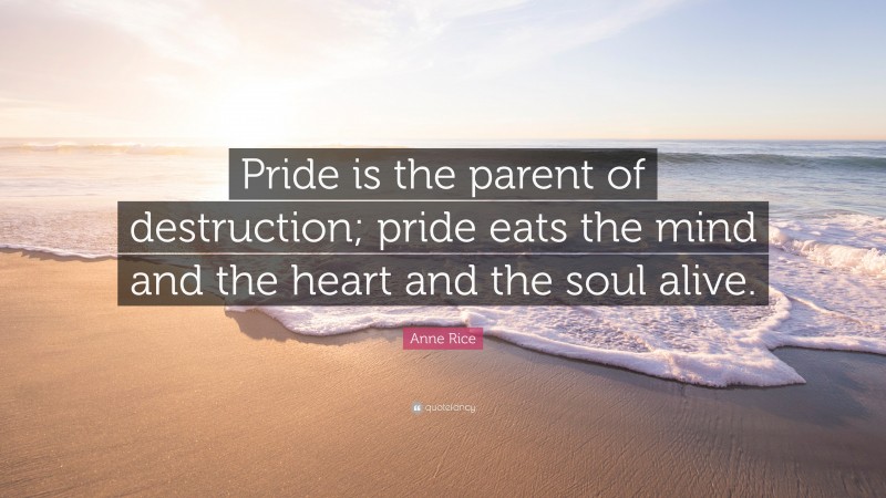 Anne Rice Quote: “Pride is the parent of destruction; pride eats the mind and the heart and the soul alive.”