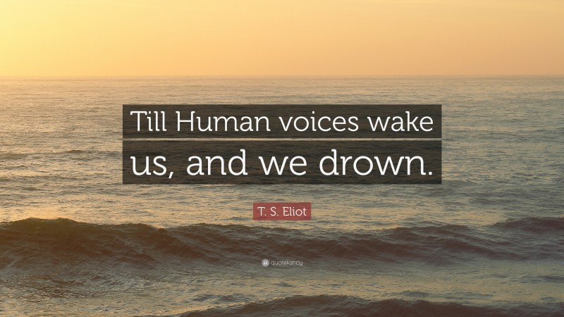 T. S. Eliot Quote: “Till Human voices wake us, and we drown.”