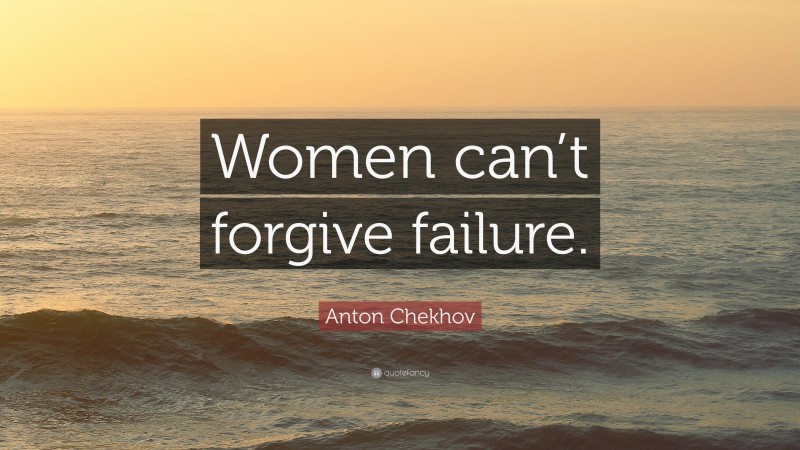 Anton Chekhov Quote: “Women can’t forgive failure.”