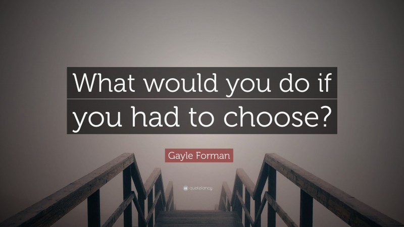 Gayle Forman Quote: “What would you do if you had to choose?”