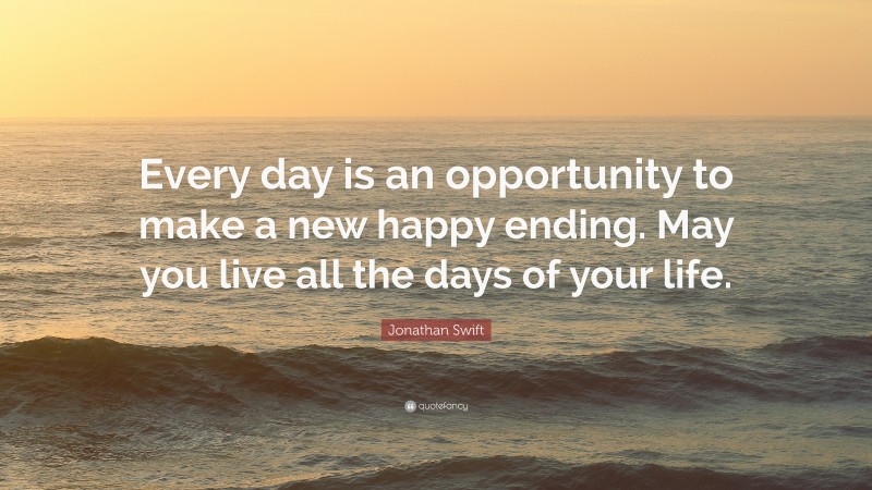 Jonathan Swift Quote: “Every day is an opportunity to make a new happy ending. May you live all the days of your life.”