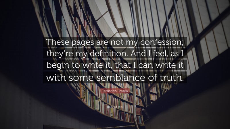 Fernando Pessoa Quote: “These pages are not my confession; they’re my definition. And I feel, as I begin to write it, that I can write it with some semblance of truth.”