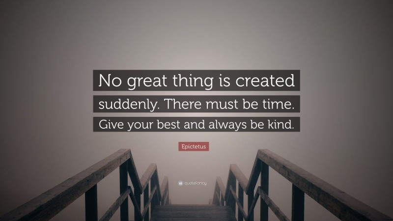 Epictetus Quote: “No great thing is created suddenly. There must be time. Give your best and always be kind.”