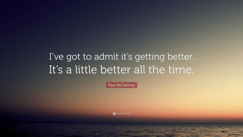 Paul McCartney Quote: “I’ve got to admit it’s getting better. It’s a little better all the time.”