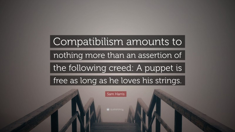 Sam Harris Quote: “Compatibilism amounts to nothing more than an assertion of the following creed: A puppet is free as long as he loves his strings.”