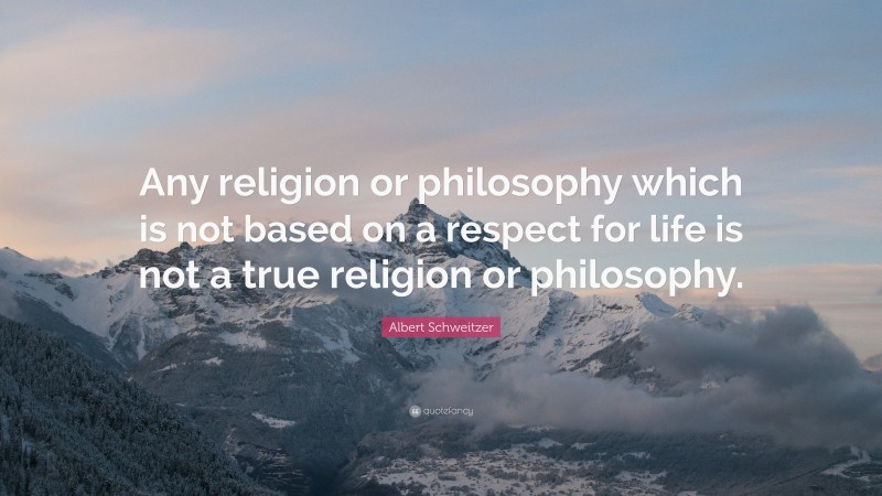 Albert Schweitzer Quote: “Any religion or philosophy which is not based on a respect for life is not a true religion or philosophy.”