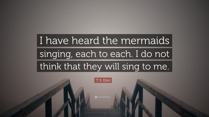 T. S. Eliot Quote: “I have heard the mermaids singing, each to each. I do not think that they will sing to me.”