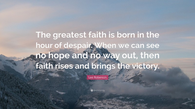 Lee Roberson Quote: “The greatest faith is born in the hour of despair. When we can see no hope and no way out, then faith rises and brings the victory.”