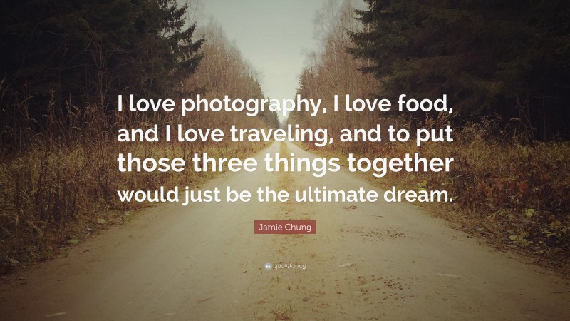 Jamie Chung Quote: “I love photography, I love food, and I love traveling, and to put those three things together would just be the ultimate dream.”