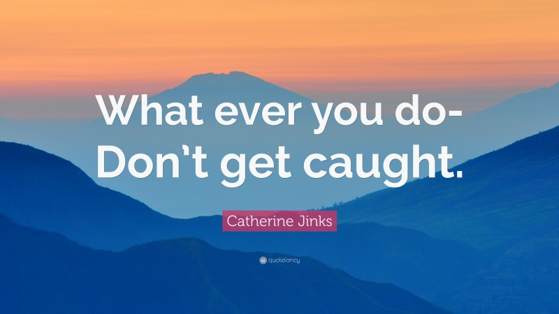 Catherine Jinks Quote: “What ever you do-Don’t get caught.”