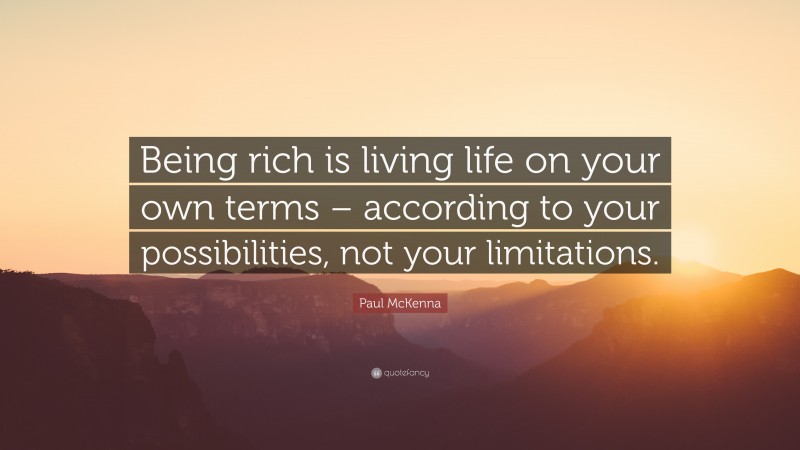 Paul McKenna Quote: “Being rich is living life on your own terms – according to your possibilities, not your limitations.”