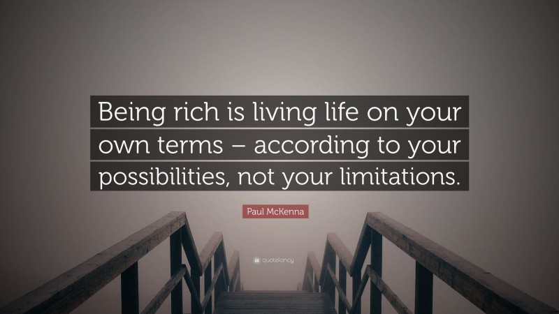 Paul McKenna Quote: “Being rich is living life on your own terms – according to your possibilities, not your limitations.”
