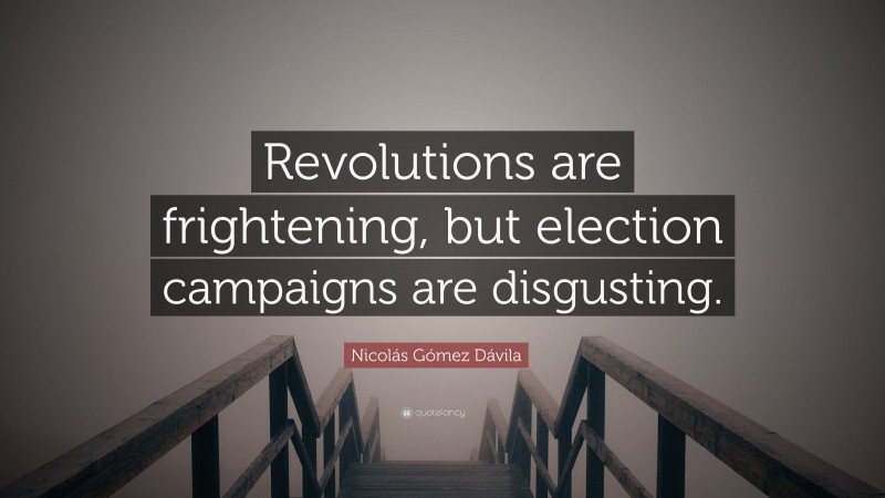 Nicolás Gómez Dávila Quote: “Revolutions are frightening, but election campaigns are disgusting.”