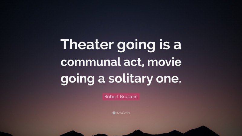 Robert Brustein Quote: “Theater going is a communal act, movie going a solitary one.”
