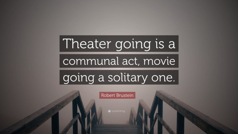 Robert Brustein Quote: “Theater going is a communal act, movie going a solitary one.”