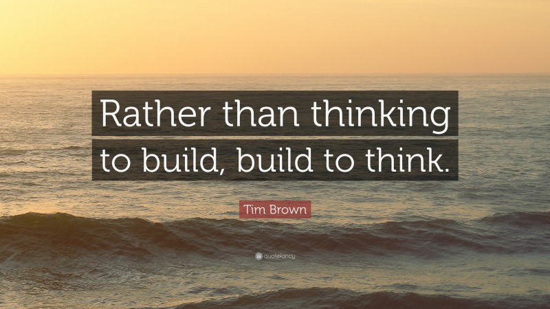 Tim Brown Quote: “Rather than thinking to build, build to think.”
