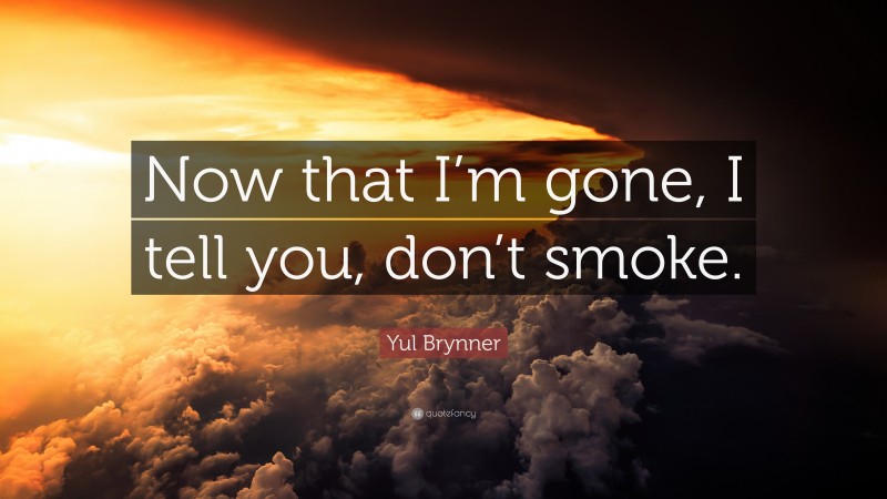 Yul Brynner Quote: “Now that I’m gone, I tell you, don’t smoke.”