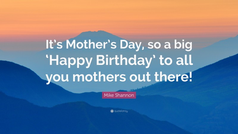 Mike Shannon Quote: “It’s Mother’s Day, so a big ‘Happy Birthday’ to all you mothers out there!”