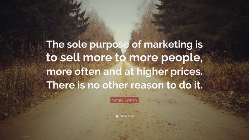 Sergio Zyman Quote: “The sole purpose of marketing is to sell more to more people, more often and at higher prices. There is no other reason to do it.”