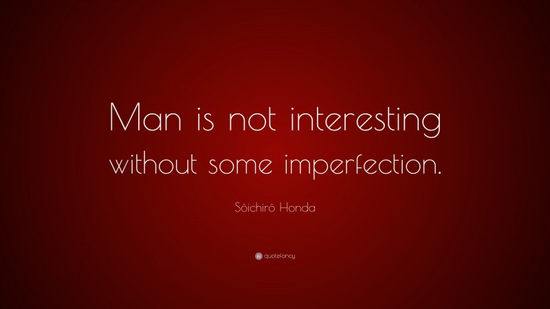 Sōichirō Honda Quote: “Man is not interesting without some imperfection.”