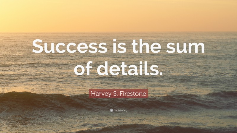 Harvey S. Firestone Quote: “Success is the sum of details.”