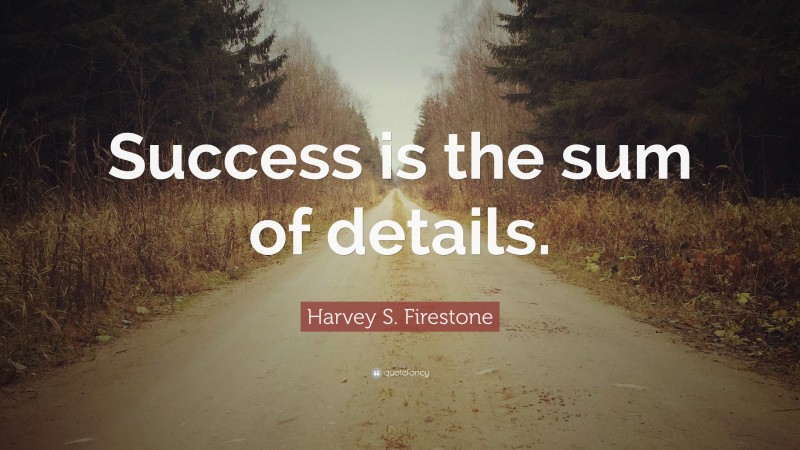 Harvey S. Firestone Quote: “Success is the sum of details.”