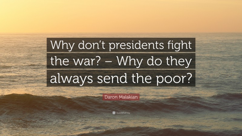 Daron Malakian Quote: “Why don’t presidents fight the war? – Why do they always send the poor?”