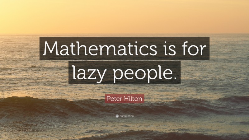 Peter Hilton Quote: “Mathematics is for lazy people.”
