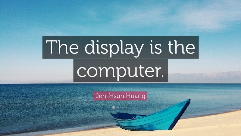 Jen-Hsun Huang Quote: “The display is the computer.”