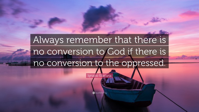 Ignacio Ellacuria Quote: “Always remember that there is no conversion to God if there is no conversion to the oppressed.”