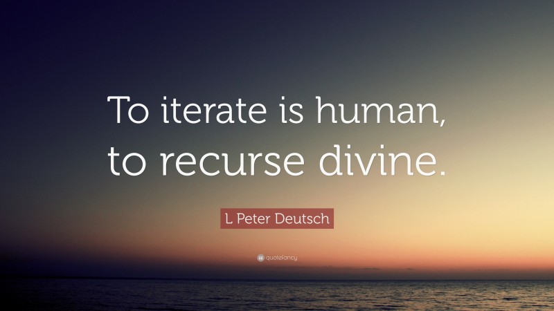 L Peter Deutsch Quote: “To iterate is human, to recurse divine.”