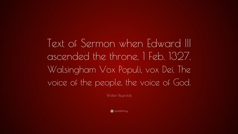 Walter Reynolds Quote: “Text of Sermon when Edward III ascended the throne, 1 Feb. 1327. Walsingham Vox Populi, vox Dei. The voice of the people, the voice of God.”
