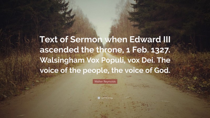 Walter Reynolds Quote: “Text of Sermon when Edward III ascended the throne, 1 Feb. 1327. Walsingham Vox Populi, vox Dei. The voice of the people, the voice of God.”