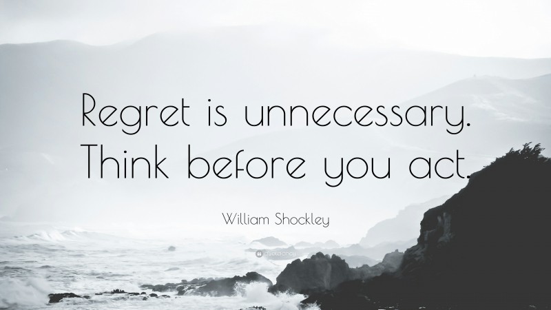 William Shockley Quote: “Regret is unnecessary. Think before you act.”