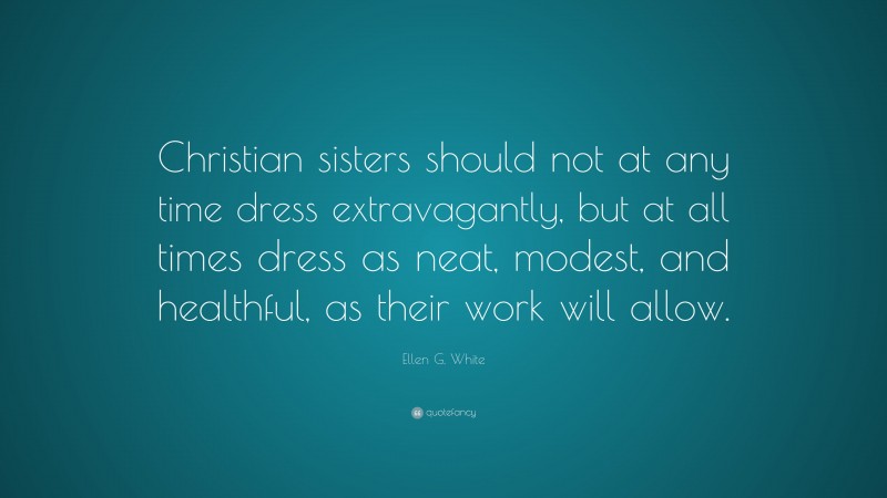 Ellen G. White Quote: “Christian sisters should not at any time dress extravagantly, but at all times dress as neat, modest, and healthful, as their work will allow.”