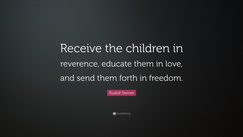 Rudolf Steiner Quote: “Receive the children in reverence, educate them in love, and send them forth in freedom.”