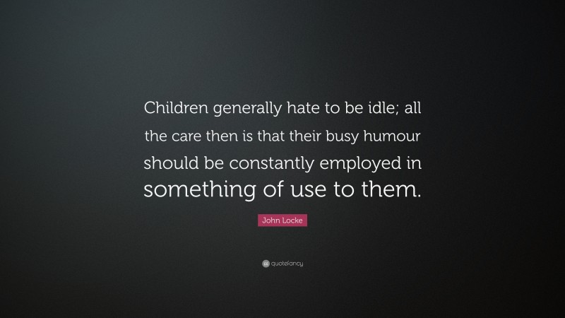 John Locke Quote: “Children generally hate to be idle; all the care then is that their busy humour should be constantly employed in something of use to them.”